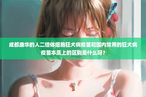 成都康华的人二倍体细胞狂犬病疫苗和国内常用的狂犬病疫苗本质上的区别是什么呀？