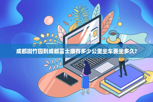 成都斑竹园到成都富士康有多少公里坐车要坐多久?
