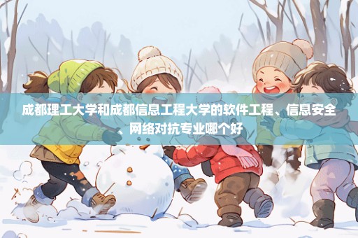 成都理工大学和成都信息工程大学的软件工程、信息安全、网络对抗专业哪个好