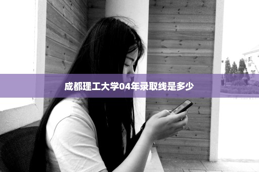 成都理工大学04年录取线是多少