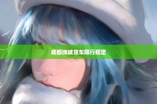 成都绕城货车限行规定