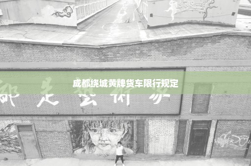 成都绕城黄牌货车限行规定