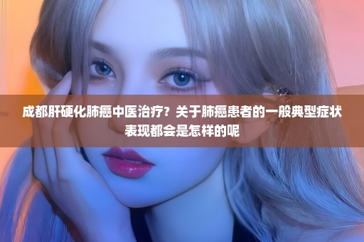 成都肝硬化肺癌中医治疗？关于肺癌患者的一般典型症状表现都会是怎样的呢