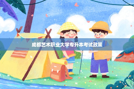 成都艺术职业大学专升本考试政策