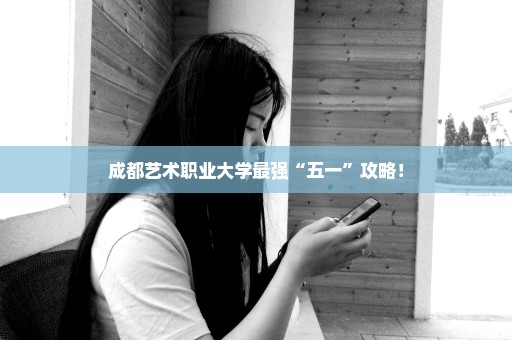 成都艺术职业大学最强“五一”攻略！