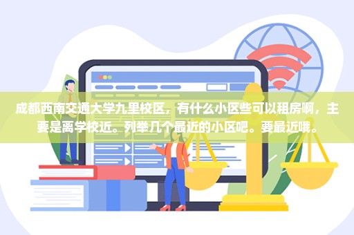 成都西南交通大学九里校区，有什么小区些可以租房啊，主要是离学校近。列举几个最近的小区吧。要最近哦。