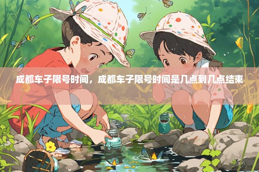 成都车子限号时间，成都车子限号时间是几点到几点结束 