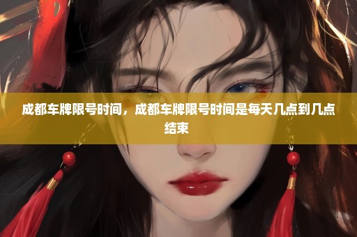 成都车牌限号时间，成都车牌限号时间是每天几点到几点结束 