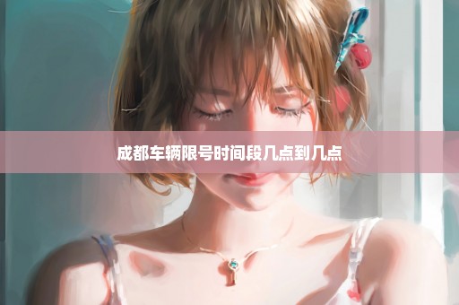 成都车辆限号时间段几点到几点
