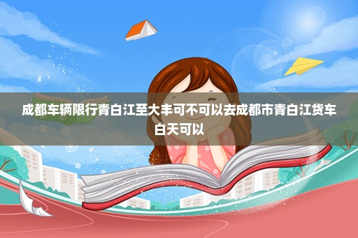 成都车辆限行青白江至大丰可不可以去成都市青白江货车白天可以