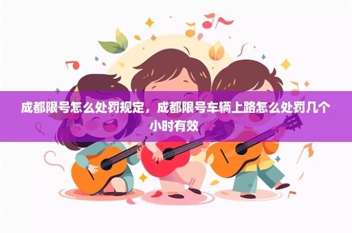 成都限号怎么处罚规定，成都限号车辆上路怎么处罚几个小时有效 