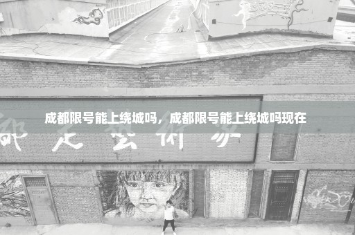 成都限号能上绕城吗，成都限号能上绕城吗现在 