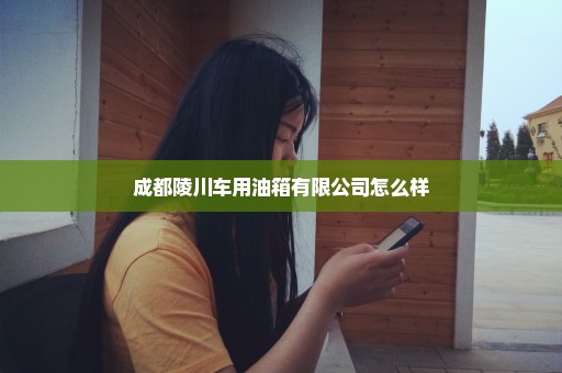 成都陵川车用油箱有限公司怎么样