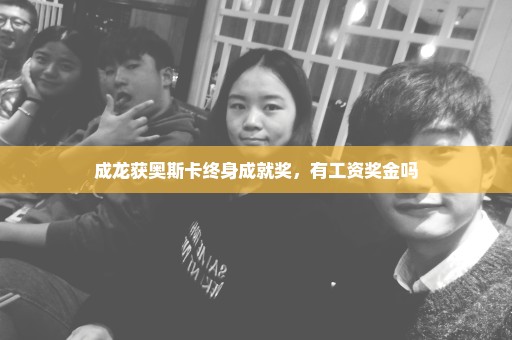 成龙获奥斯卡终身成就奖，有工资奖金吗