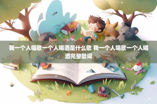 我一个人唱歌一个人喝酒是什么歌 我一个人唱歌一个人喝酒完整歌词