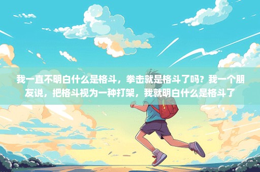我一直不明白什么是格斗，拳击就是格斗了吗？我一个朋友说，把格斗视为一种打架，我就明白什么是格斗了