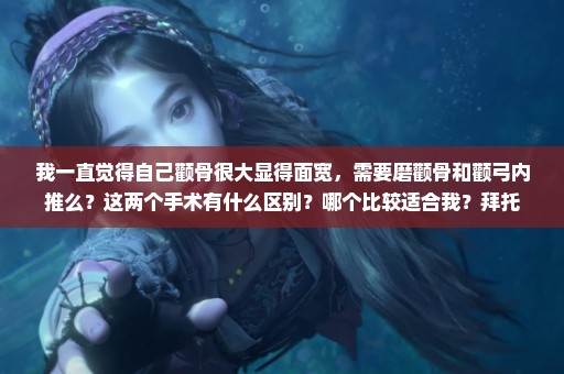 我一直觉得自己颧骨很大显得面宽，需要磨颧骨和颧弓内推么？这两个手术有什么区别？哪个比较适合我？拜托