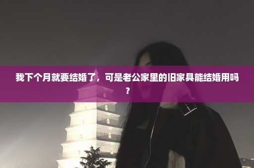 我下个月就要结婚了，可是老公家里的旧家具能结婚用吗？
