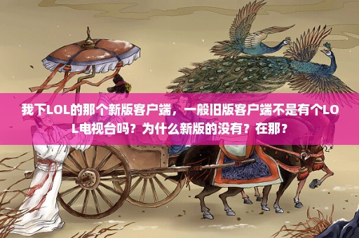 我下LOL的那个新版客户端，一般旧版客户端不是有个LOL电视台吗？为什么新版的没有？在那？