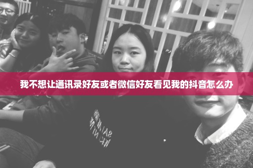 我不想让通讯录好友或者微信好友看见我的抖音怎么办