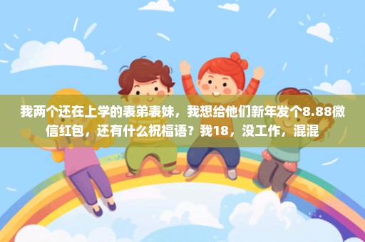 我两个还在上学的表弟表妹，我想给他们新年发个8.88微信红包，还有什么祝福语？我18，没工作，混混