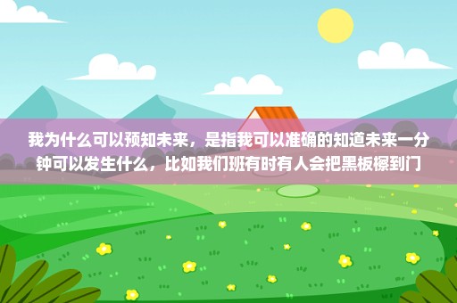 我为什么可以预知未来，是指我可以准确的知道未来一分钟可以发生什么，比如我们班有时有人会把黑板檫到门