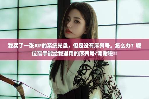 我买了一张XP的系统光盘，但是没有序列号。怎么办？哪位高手能给我通用的序列号?谢谢啦!!