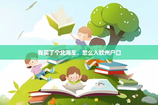 我买了个北海车，怎么入钦州户口