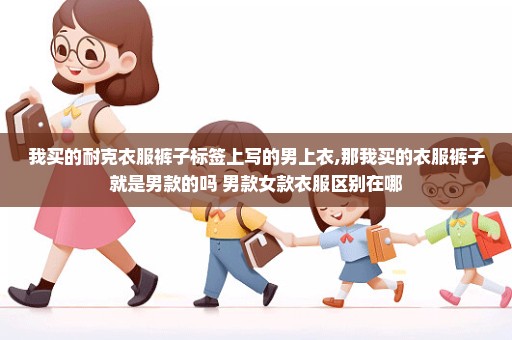 我买的耐克衣服裤子标签上写的男上衣,那我买的衣服裤子就是男款的吗 男款女款衣服区别在哪