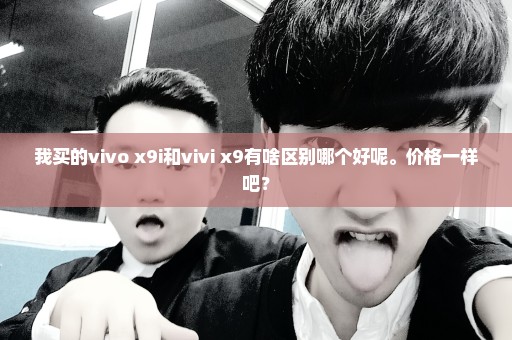 我买的vivo x9i和vivi x9有啥区别哪个好呢。价格一样吧？