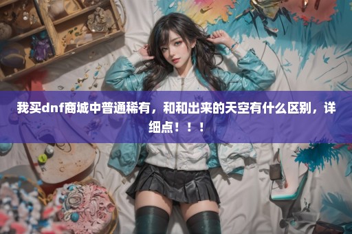 我买dnf商城中普通稀有，和和出来的天空有什么区别，详细点！！！