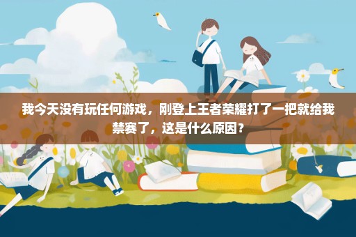 我今天没有玩任何游戏，刚登上王者荣耀打了一把就给我禁赛了，这是什么原因？