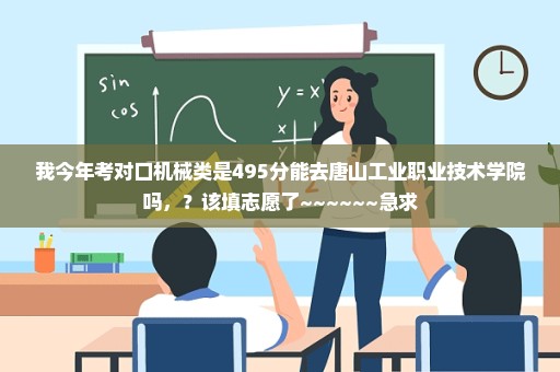 我今年考对口机械类是495分能去唐山工业职业技术学院吗，？该填志愿了~~~~~~急求