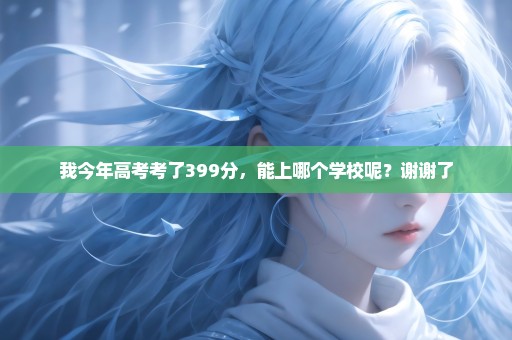 我今年高考考了399分，能上哪个学校呢？谢谢了
