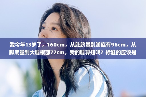 我今年13岁了，160cm，从肚脐量到脚底有96cm，从脚底量到大腿根部77cm，我的腿算短吗？标准的应该是多少？