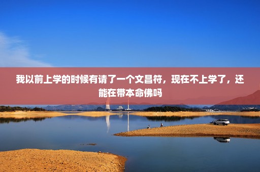 我以前上学的时候有请了一个文昌符，现在不上学了，还能在带本命佛吗