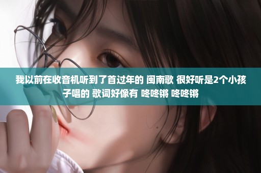 我以前在收音机听到了首过年的 闽南歌 很好听是2个小孩子唱的 歌词好像有 咚咚锵 咚咚锵