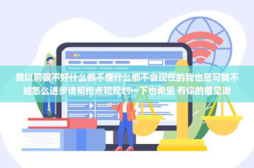 我以前很不好什么都不懂什么都不会现在的我也是可我不知怎么进步请帮指点和规划一下也希望 有你的意见谢