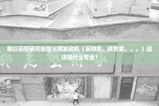 我以后想研究新型火箭发动机（反物质、核聚变。。。）应该报什么专业？