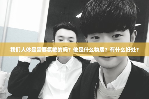 我们人体是需要氨糖的吗？他是什么物质？有什么好处？