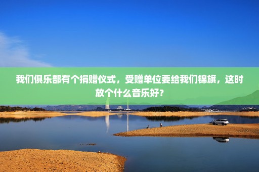我们俱乐部有个捐赠仪式，受赠单位要给我们锦旗，这时放个什么音乐好？