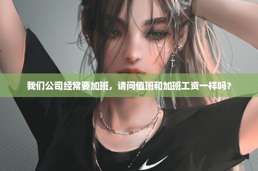 我们公司经常要加班，请问值班和加班工资一样吗？