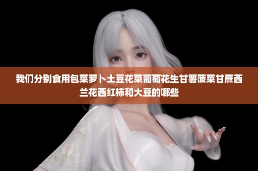 我们分别食用包菜萝卜土豆花菜葡萄花生甘薯菠菜甘蔗西兰花西红柿和大豆的哪些