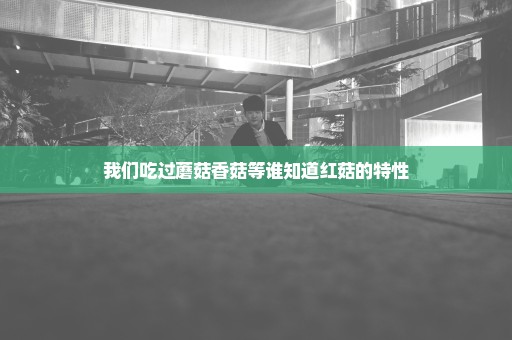 我们吃过蘑菇香菇等谁知道红菇的特性