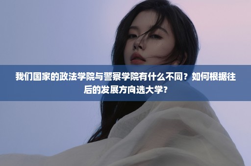 我们国家的政法学院与警察学院有什么不同？如何根据往后的发展方向选大学？