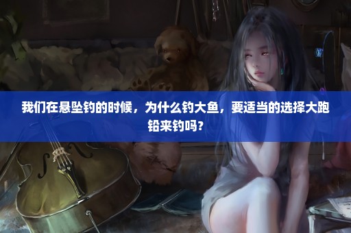我们在悬坠钓的时候，为什么钓大鱼，要适当的选择大跑铅来钓吗？