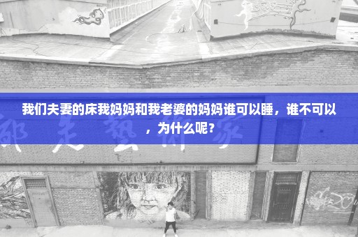 我们夫妻的床我妈妈和我老婆的妈妈谁可以睡，谁不可以，为什么呢？