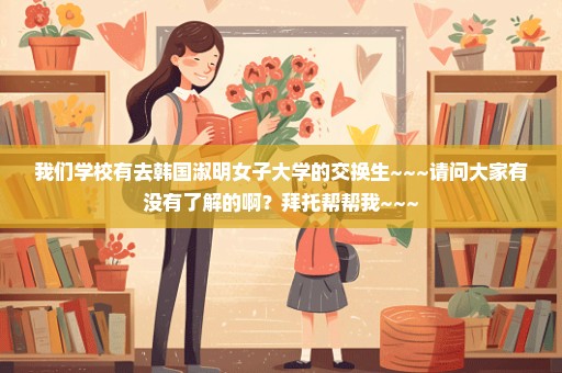 我们学校有去韩国淑明女子大学的交换生~~~请问大家有没有了解的啊？拜托帮帮我~~~