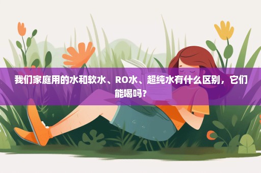 我们家庭用的水和软水、RO水、超纯水有什么区别，它们能喝吗？
