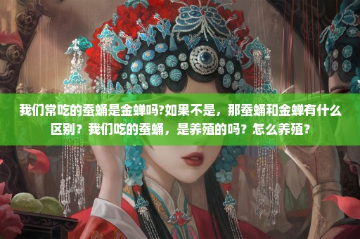 我们常吃的蚕蛹是金蝉吗?如果不是，那蚕蛹和金蝉有什么区别？我们吃的蚕蛹，是养殖的吗？怎么养殖？